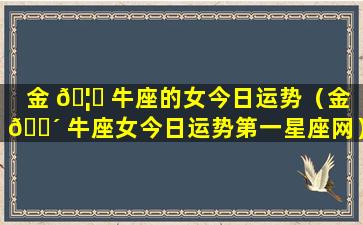 金 🦆 牛座的女今日运势（金 🐴 牛座女今日运势第一星座网）